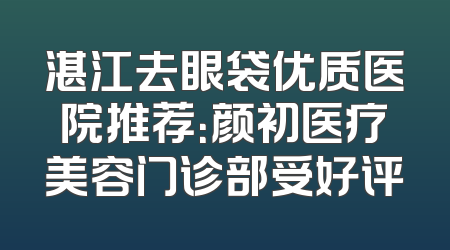 湛江去眼袋优质医院推荐：颜初医疗美容门诊部受好评