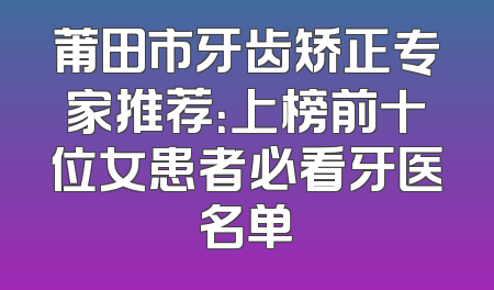 莆田市牙齿矫正专家推荐：上榜前十位女患者必看牙医名单