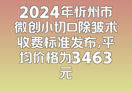 2024年忻州市微创小切口除皱术收费标准发布，平均价格为3463元