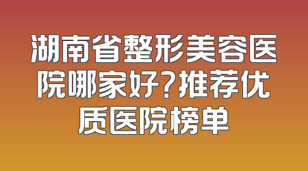湖南省整形美容医院哪家好？推荐优质医院榜单