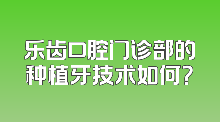 乐齿口腔门诊部的种植牙技术如何？