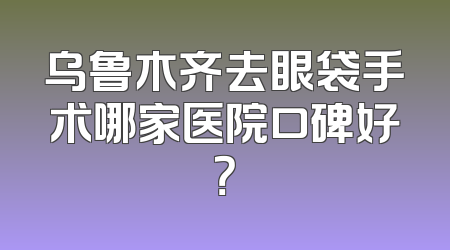 乌鲁木齐去眼袋手术哪家医院口碑好？