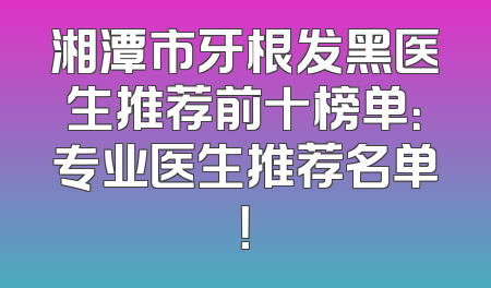 湘潭市牙根发黑医生推荐前十榜单：专业医生推荐名单！