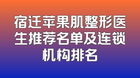 宿迁苹果肌整形医生推荐名单及连锁机构排名