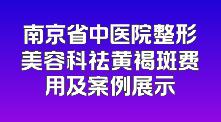 南京省中医院整形美容科祛黄褐斑费用及案例展示