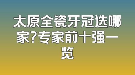 太原全瓷牙冠选哪家？专家前十强一览