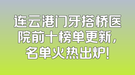 连云港门牙搭桥医院前十榜单更新，名单火热出炉！