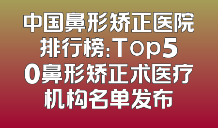 中国鼻形矫正医院排行榜：Top50鼻形矫正术医疗机构名单发布