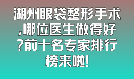 湖州眼袋整形手术，哪位医生做得好？前十名专家排行榜来啦！
