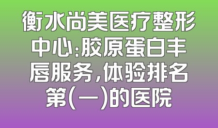 衡水尚美医疗整形中心：胶原蛋白丰唇服务，体验排名第（一）的医院