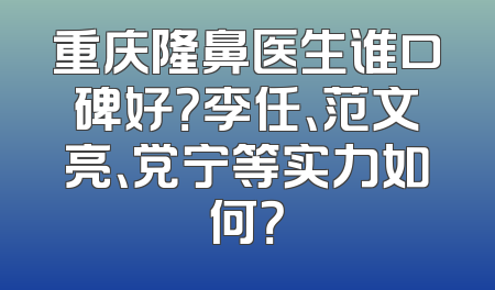 重庆隆鼻医生谁口碑好？李任、范文亮、党宁等实力如何？