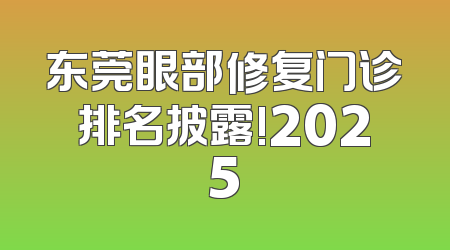 东莞眼部修复门诊排名披露!2025