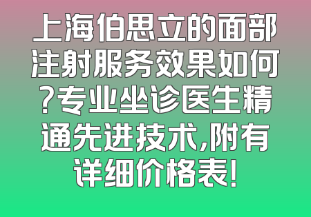 上海伯思立的面部注射服务效果如何？专业坐诊医生精通先进技术，附有详细价格表！