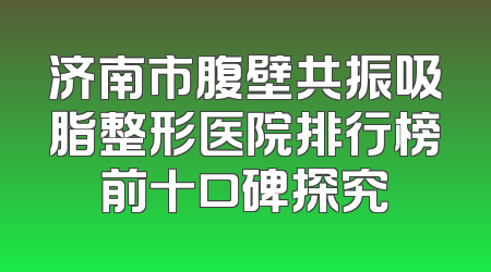 济南市腹壁共振吸脂整形医院排行榜前十口碑探究