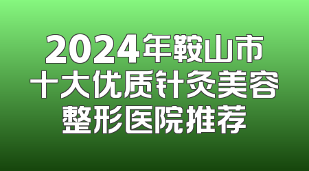 2024年鞍山市十大优质针灸美容整形医院推荐