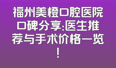 福州美橙口腔医院口碑分享：医生推荐与手术价格一览！