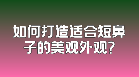 如何打造适合短鼻子的美观外观？