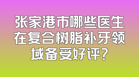 张家港市哪些医生在复合树脂补牙领域备受好评？