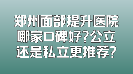 郑州面部提升医院哪家口碑好？公立还是私立更推荐？