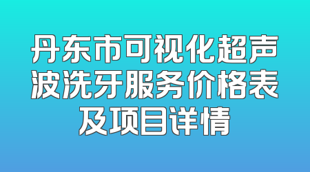 丹东市可视化超声波洗牙服务价格表及项目详情
