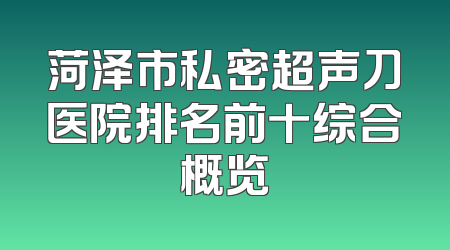 菏泽市私密超声刀医院排名前十综合概览