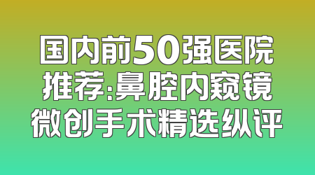 国内前50强医院推荐：鼻腔内窥镜微创手术精选纵评