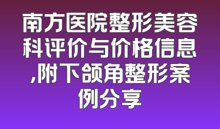 南方医院整形美容科评价与价格信息，附下颌角整形案例分享