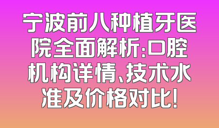 宁波前八种植牙医院全面解析：口腔机构详情、技术水准及价格对比！