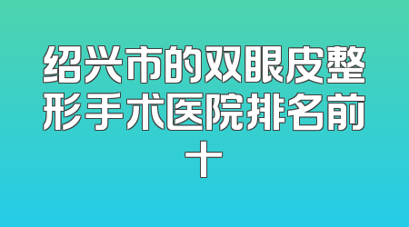 绍兴市的双眼皮整形手术医院排名前十