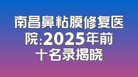 南昌鼻粘膜修复医院：2025年前十名录揭晓