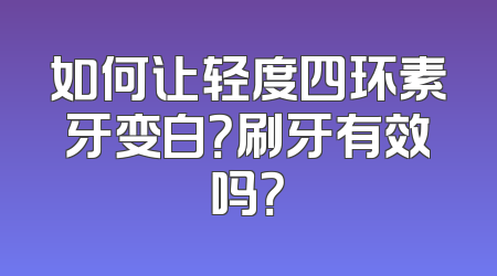 如何让轻度四环素牙变白？刷牙有效吗？