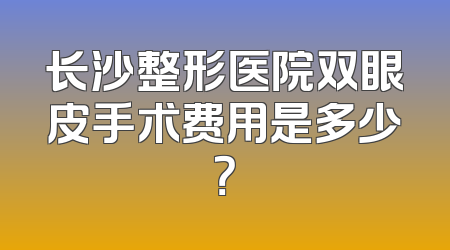 长沙整形医院双眼皮手术费用是多少？