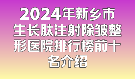 2024年新乡市生长肽注射除皱整形医院排行榜前十名介绍