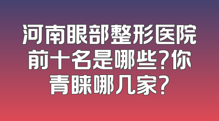 河南眼部整形医院前十名是哪些？你青睐哪几家？