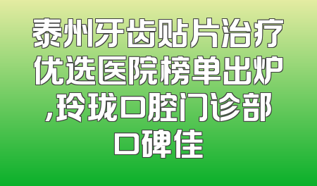 泰州牙齿贴片治疗优选医院榜单出炉，玲珑口腔门诊部口碑佳