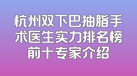 杭州双下巴抽脂手术医生实力排名榜前十专家介绍