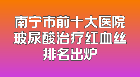 南宁市前十大医院玻尿酸治疗红血丝排名出炉