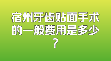 宿州牙齿贴面手术的一般费用是多少？