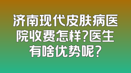 济南现代皮肤病医院收费怎样？医生有啥优势呢？