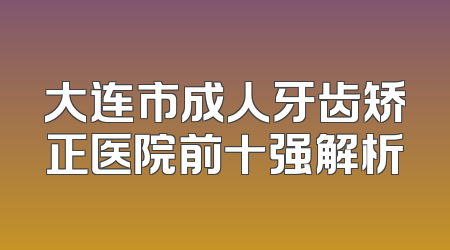 大连市成人牙齿矫正医院前十强解析
