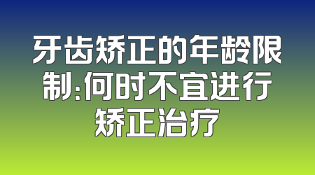 牙齿矫正的年龄限制：何时不宜进行矫正治疗