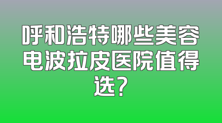 呼和浩特哪些美容电波拉皮医院值得选？