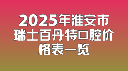 2025年淮安市瑞士百丹特口腔价格表一览