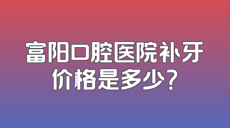 富阳口腔医院补牙价格是多少？