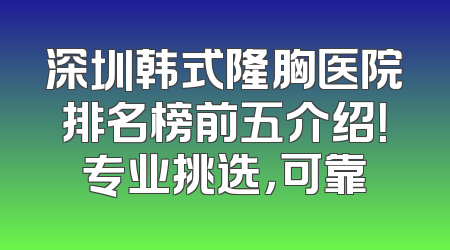 深圳韩式隆胸医院排名榜前五介绍！专业挑选，可靠