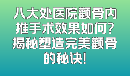 八大处医院颧骨内推手术效果如何？揭秘塑造完美颧骨的秘诀！