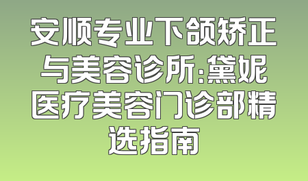 安顺专业下颌矫正与美容诊所：黛妮医疗美容门诊部精选指南