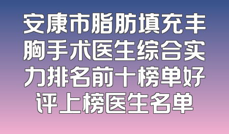 安康市脂肪填充丰胸手术医生综合实力排名前十榜单好评上榜医生名单