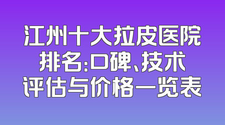 江州十大拉皮医院排名：口碑、技术评估与价格一览表