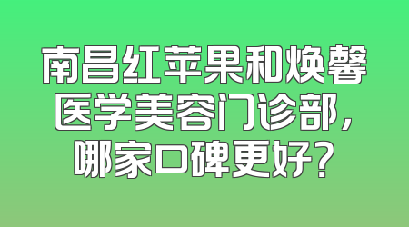 南昌红苹果和焕馨医学美容门诊部，哪家口碑更好？